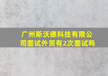 广州斯沃德科技有限公司面试外贸有2次面试吗