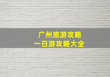 广州旅游攻略一日游攻略大全