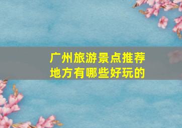 广州旅游景点推荐地方有哪些好玩的