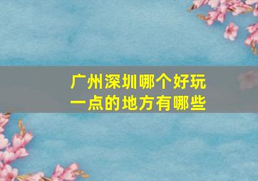 广州深圳哪个好玩一点的地方有哪些