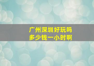 广州深圳好玩吗多少钱一小时啊