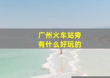 广州火车站旁有什么好玩的