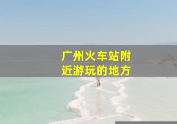 广州火车站附近游玩的地方