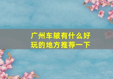 广州车陂有什么好玩的地方推荐一下