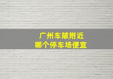 广州车陂附近哪个停车场便宜