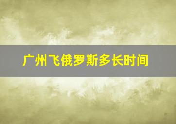 广州飞俄罗斯多长时间