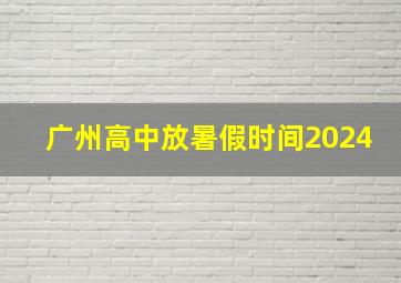 广州高中放暑假时间2024