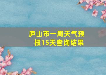 庐山市一周天气预报15天查询结果