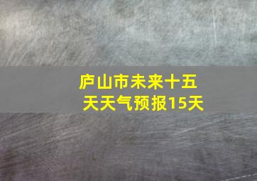 庐山市未来十五天天气预报15天