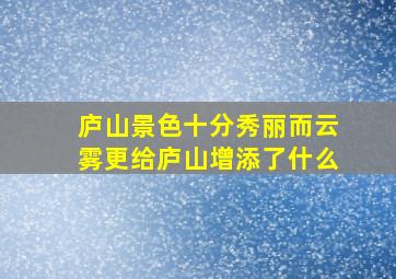 庐山景色十分秀丽而云雾更给庐山增添了什么