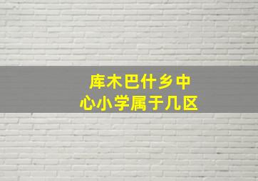 库木巴什乡中心小学属于几区