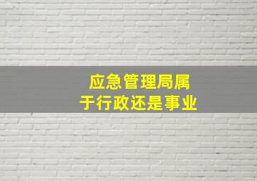 应急管理局属于行政还是事业