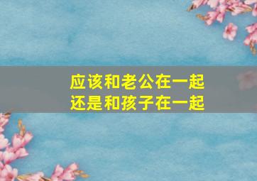 应该和老公在一起还是和孩子在一起