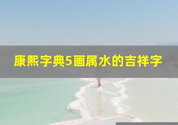 康熙字典5画属水的吉祥字