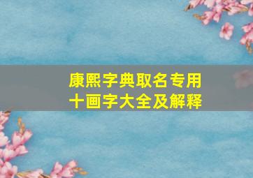 康熙字典取名专用十画字大全及解释