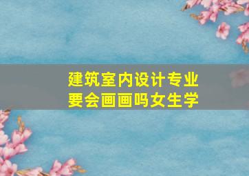 建筑室内设计专业要会画画吗女生学