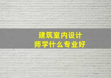 建筑室内设计师学什么专业好