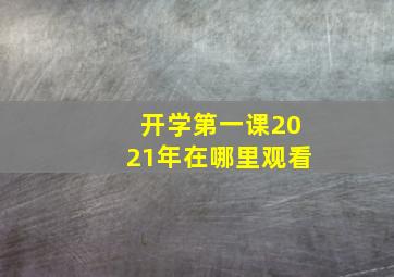 开学第一课2021年在哪里观看