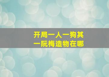 开局一人一狗其一阮梅造物在哪