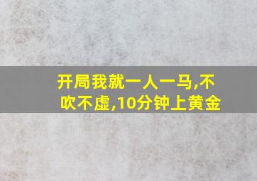 开局我就一人一马,不吹不虚,10分钟上黄金