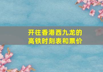 开往香港西九龙的高铁时刻表和票价