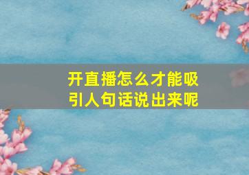 开直播怎么才能吸引人句话说出来呢