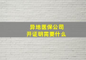 异地医保公司开证明需要什么