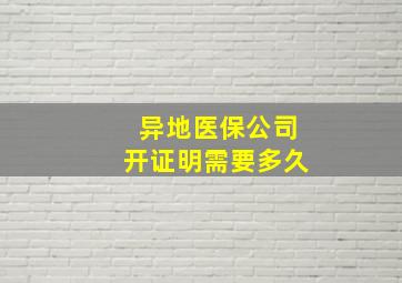 异地医保公司开证明需要多久