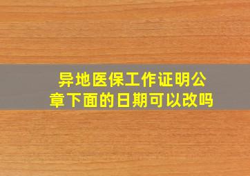 异地医保工作证明公章下面的日期可以改吗