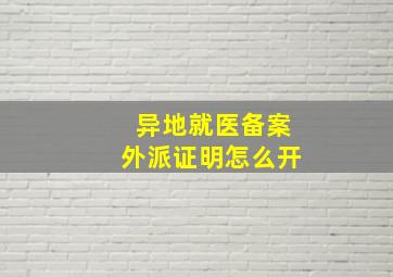 异地就医备案外派证明怎么开