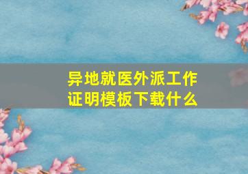 异地就医外派工作证明模板下载什么