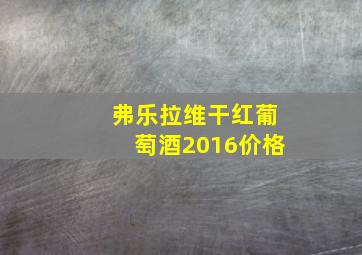 弗乐拉维干红葡萄酒2016价格