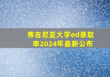 弗吉尼亚大学ed录取率2024年最新公布