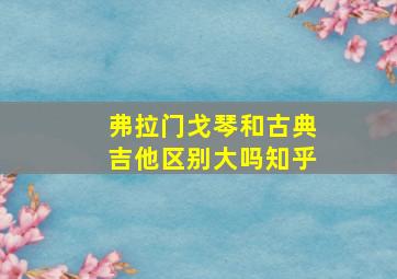 弗拉门戈琴和古典吉他区别大吗知乎