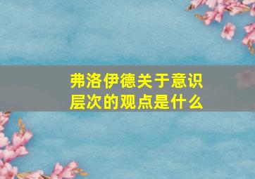 弗洛伊德关于意识层次的观点是什么