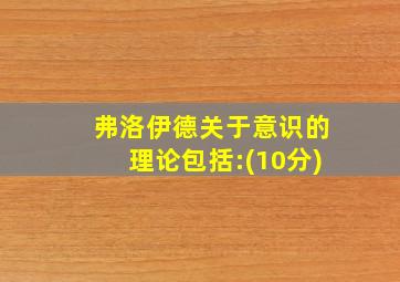 弗洛伊德关于意识的理论包括:(10分)