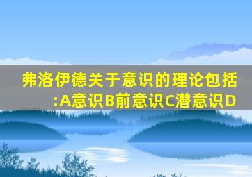 弗洛伊德关于意识的理论包括:A意识B前意识C潜意识D