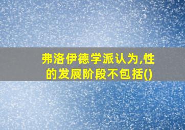 弗洛伊德学派认为,性的发展阶段不包括()