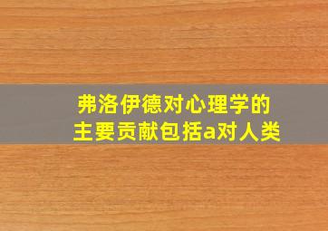 弗洛伊德对心理学的主要贡献包括a对人类