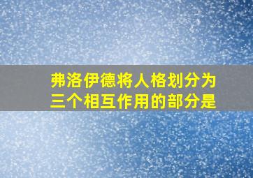 弗洛伊德将人格划分为三个相互作用的部分是