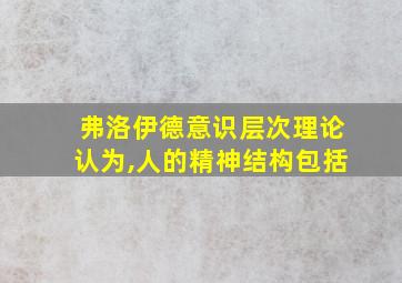 弗洛伊德意识层次理论认为,人的精神结构包括