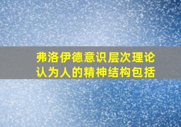 弗洛伊德意识层次理论认为人的精神结构包括