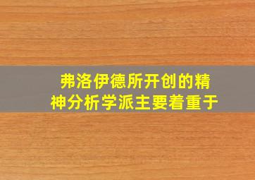 弗洛伊德所开创的精神分析学派主要着重于