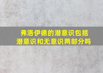 弗洛伊德的潜意识包括潜意识和无意识两部分吗