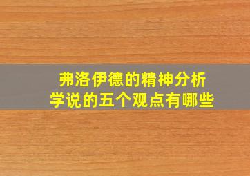 弗洛伊德的精神分析学说的五个观点有哪些