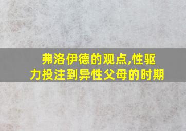 弗洛伊德的观点,性驱力投注到异性父母的时期