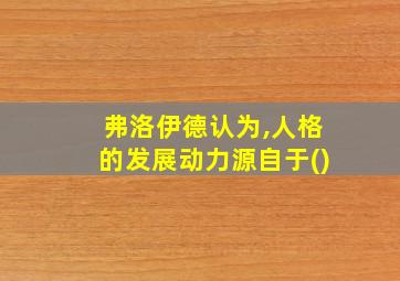 弗洛伊德认为,人格的发展动力源自于()