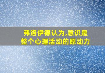 弗洛伊德认为,意识是整个心理活动的原动力