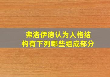 弗洛伊德认为人格结构有下列哪些组成部分