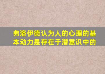 弗洛伊德认为人的心理的基本动力是存在于潜意识中的